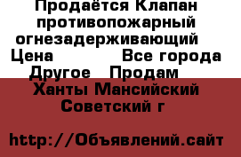 Продаётся Клапан противопожарный огнезадерживающий  › Цена ­ 8 000 - Все города Другое » Продам   . Ханты-Мансийский,Советский г.